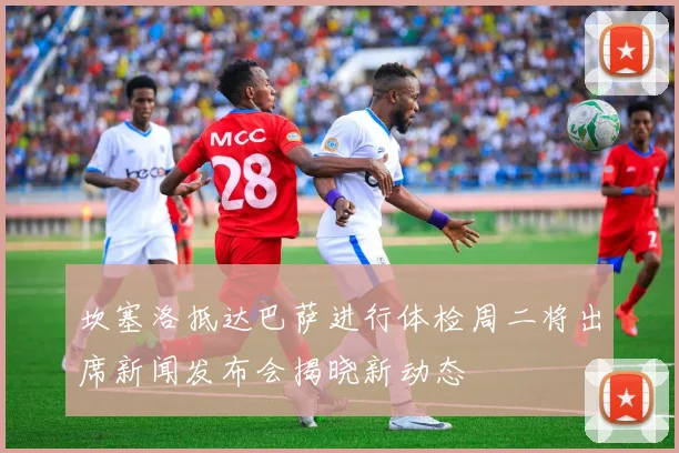 坎塞洛抵达巴萨进行体检周二将出席新闻发布会揭晓新动态