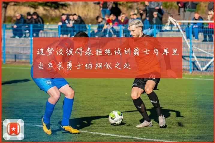 追梦谈彼得森拒绝试训爵士与库里当年求勇士的相似之处