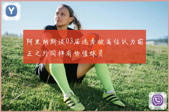 阿里纳斯谈03届选秀被高估认为前五之外同样有价值球员