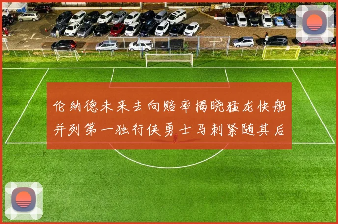伦纳德未来去向赔率揭晓猛龙快船并列第一独行侠勇士马刺紧随其后