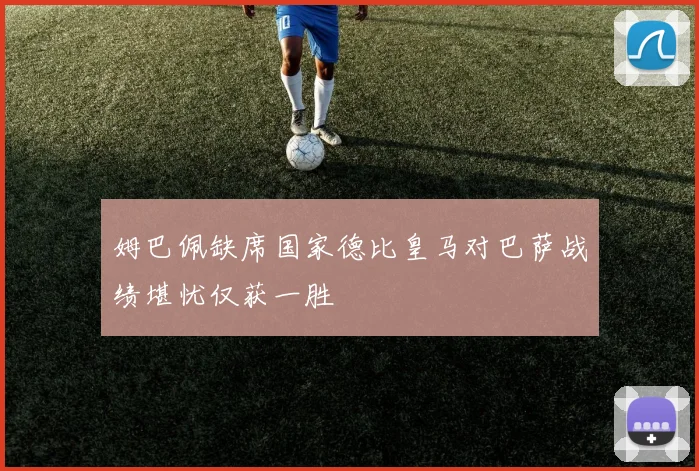 姆巴佩缺席国家德比皇马对巴萨战绩堪忧仅获一胜