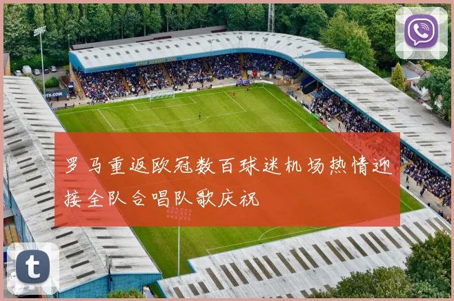 罗马重返欧冠数百球迷机场热情迎接全队合唱队歌庆祝
