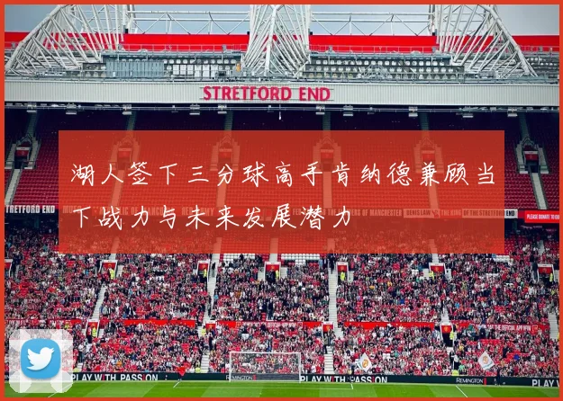 湖人签下三分球高手肯纳德兼顾当下战力与未来发展潜力