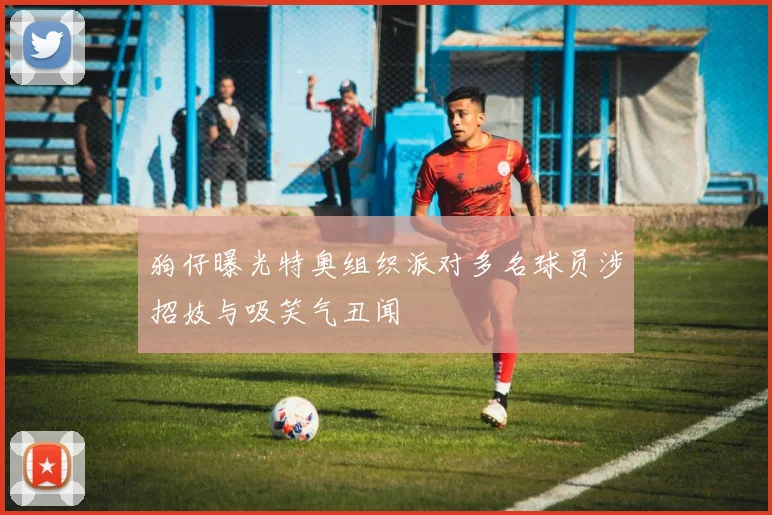 狗仔曝光特奥组织派对多名球员涉招妓与吸笑气丑闻