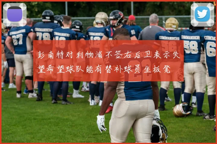 彭南特对利物浦不签右后卫表示失望希望球队能有替补球员坐板凳