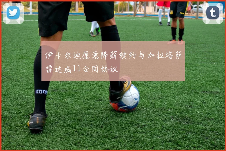 伊卡尔迪愿意降薪续约与加拉塔萨雷达成11合同协议