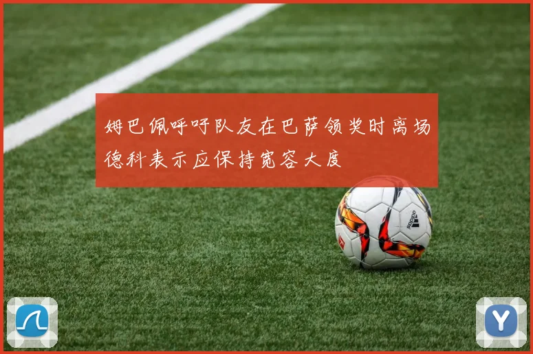 姆巴佩呼吁队友在巴萨领奖时离场德科表示应保持宽容大度
