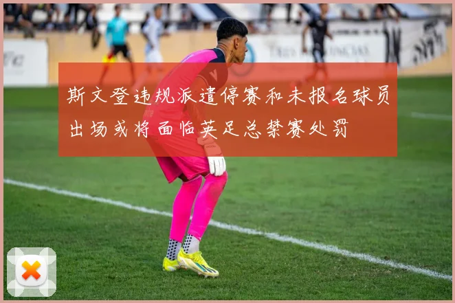 斯文登违规派遣停赛和未报名球员出场或将面临英足总禁赛处罚