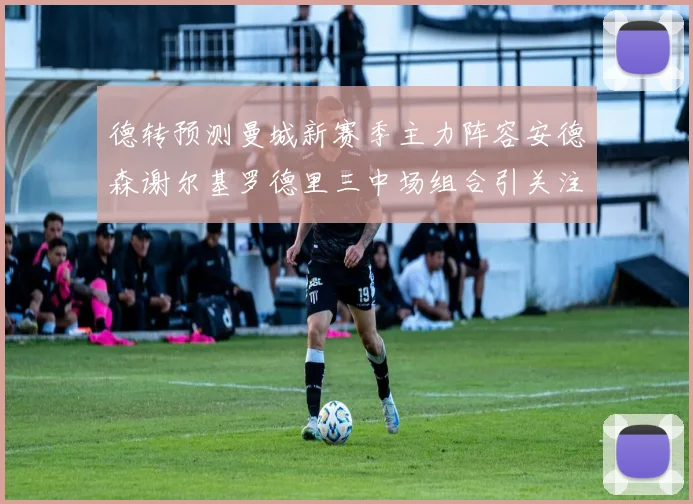 德转预测曼城新赛季主力阵容安德森谢尔基罗德里三中场组合引关注