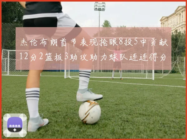 杰伦布朗首节表现抢眼8投5中贡献12分2篮板3助攻助力球队连连得分