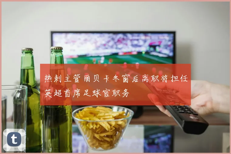 热刺主管丽贝卡冬窗后离职将担任英超首席足球官职务