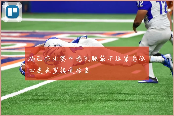 梅西在比赛中感到腿筋不适紧急返回更衣室接受检查