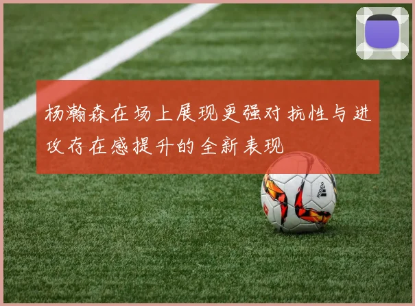 杨瀚森在场上展现更强对抗性与进攻存在感提升的全新表现