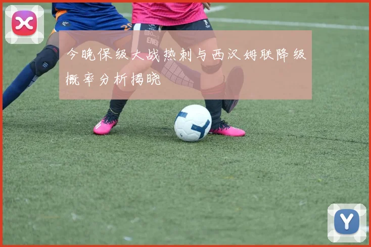 今晚保级大战热刺与西汉姆联降级概率分析揭晓