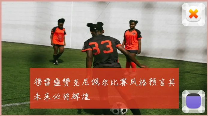 穆雷盛赞克尼佩尔比赛风格预言其未来必将辉煌