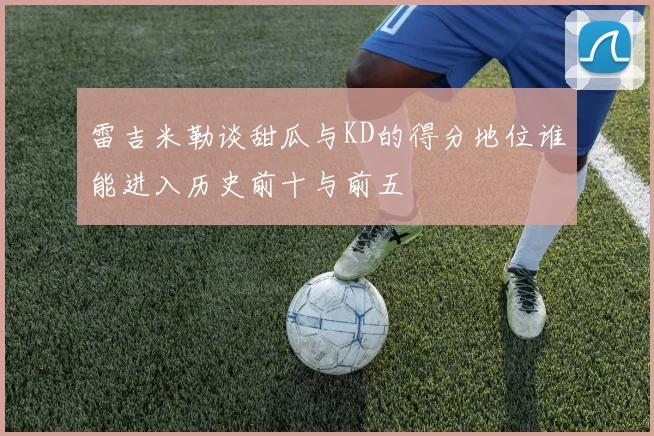 雷吉米勒谈甜瓜与KD的得分地位谁能进入历史前十与前五