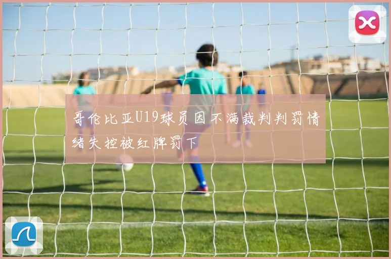哥伦比亚U19球员因不满裁判判罚情绪失控被红牌罚下