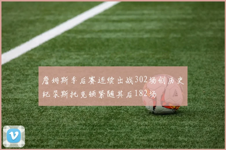 詹姆斯季后赛连续出战302场创历史纪录斯托克顿紧随其后182场